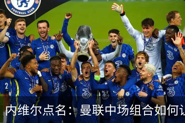 内维尔点名：曼联中场组合如何让球迷们心碎